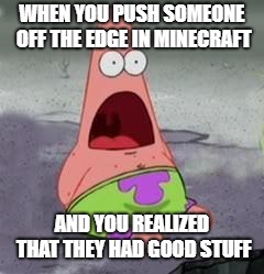 Suprised Patrick | WHEN YOU PUSH SOMEONE OFF THE EDGE IN MINECRAFT; AND YOU REALIZED THAT THEY HAD GOOD STUFF | image tagged in suprised patrick | made w/ Imgflip meme maker