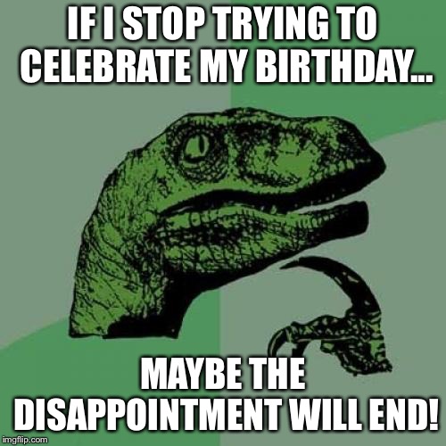 Philosoraptor Meme | IF I STOP TRYING TO CELEBRATE MY BIRTHDAY... MAYBE THE DISAPPOINTMENT WILL END! | image tagged in memes,philosoraptor | made w/ Imgflip meme maker