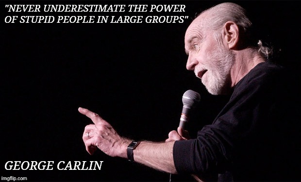 George Carlin | "NEVER UNDERESTIMATE THE POWER OF STUPID PEOPLE IN LARGE GROUPS"; GEORGE CARLIN | image tagged in george carlin | made w/ Imgflip meme maker