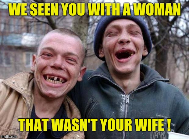 No teeth | WE SEEN YOU WITH A WOMAN THAT WASN'T YOUR WIFE ! | image tagged in no teeth | made w/ Imgflip meme maker