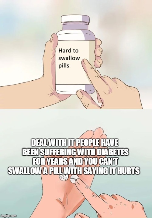 Hard To Swallow Pills Meme | DEAL WITH IT PEOPLE HAVE BEEN SUFFERING WITH DIABETES FOR YEARS AND YOU CAN'T SWALLOW A PILL WITH SAYING IT HURTS | image tagged in memes,hard to swallow pills | made w/ Imgflip meme maker