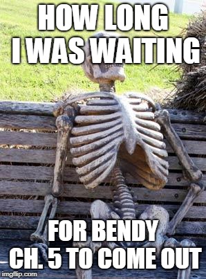 Waiting Skeleton | HOW LONG I WAS WAITING; FOR BENDY CH. 5 TO COME OUT | image tagged in memes,waiting skeleton | made w/ Imgflip meme maker