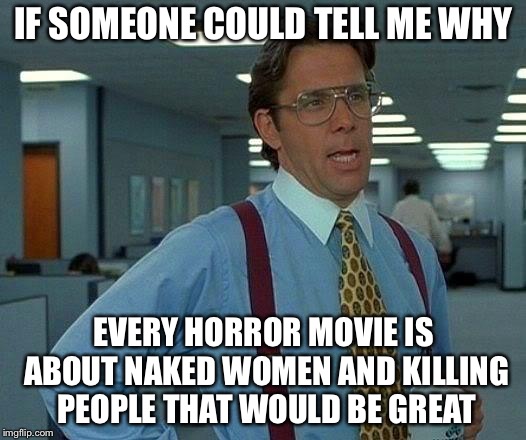 That Would Be Great | IF SOMEONE COULD TELL ME WHY; EVERY HORROR MOVIE IS ABOUT NAKED WOMEN AND KILLING PEOPLE THAT WOULD BE GREAT | image tagged in memes,that would be great,horror movie,halloween | made w/ Imgflip meme maker