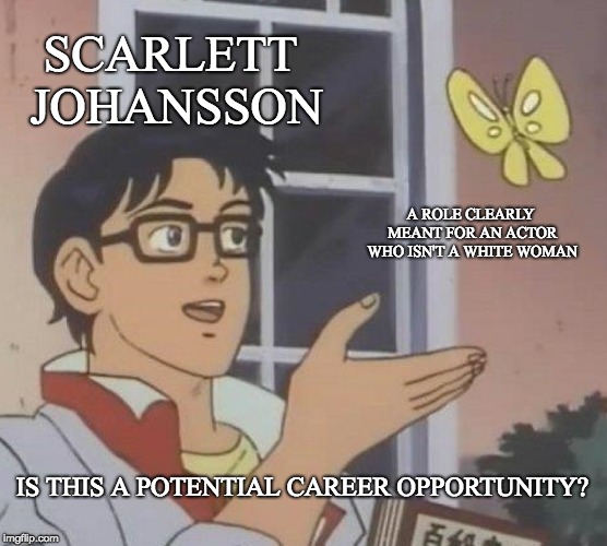 A Potentially Tired Meme | SCARLETT JOHANSSON; A ROLE CLEARLY MEANT FOR AN ACTOR WHO ISN'T A WHITE WOMAN; IS THIS A POTENTIAL CAREER OPPORTUNITY? | image tagged in memes,is this a pigeon | made w/ Imgflip meme maker