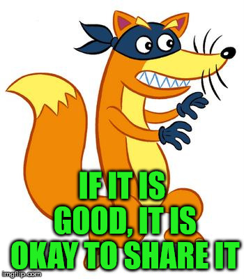 Swiper Steals Photo Comments | IF IT IS GOOD, IT IS OKAY TO SHARE IT | image tagged in swiper steals photo comments | made w/ Imgflip meme maker