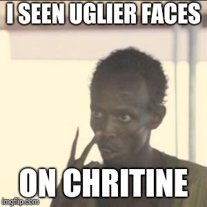 Look At Me Meme | I SEEN UGLIER FACES; ON CHRITINE | image tagged in memes,look at me | made w/ Imgflip meme maker