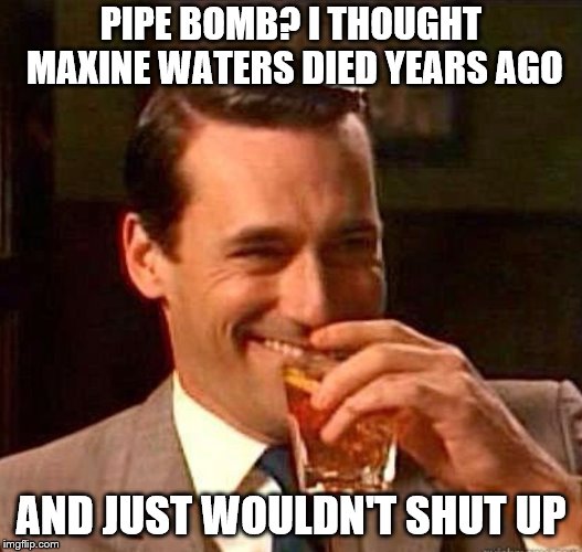 Stupid bomber. You can't kill zombies with pipe bombs.  |  PIPE BOMB? I THOUGHT MAXINE WATERS DIED YEARS AGO; AND JUST WOULDN'T SHUT UP | image tagged in mad men,maxine waters,bombs,stupid liberals | made w/ Imgflip meme maker