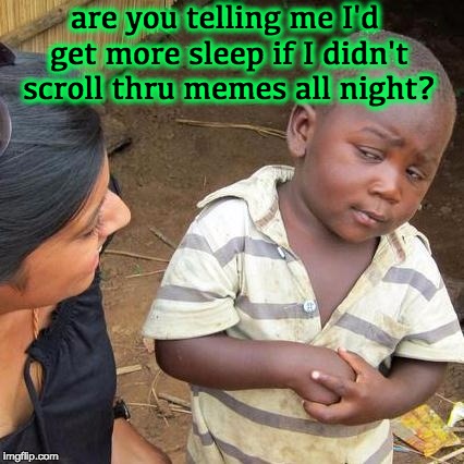 Third World Skeptical Kid | are you telling me I'd get more sleep if I didn't scroll thru memes all night? | image tagged in memes,third world skeptical kid | made w/ Imgflip meme maker