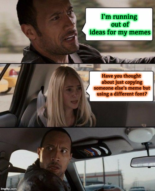 The Rock Driving | I'm running out of ideas for my memes; Have you thought about just copying someone else's meme but using a different font? | image tagged in memes,the rock driving | made w/ Imgflip meme maker