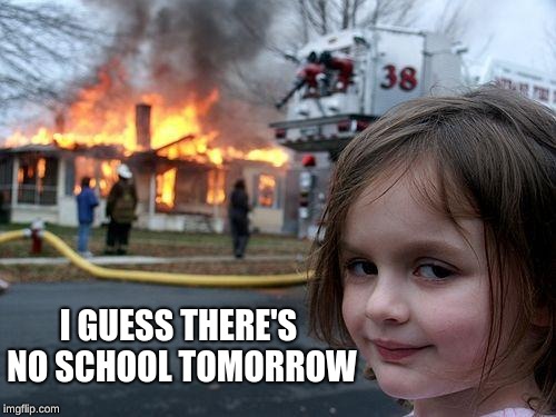 Disaster Girl | I GUESS THERE'S NO SCHOOL TOMORROW | image tagged in memes,disaster girl | made w/ Imgflip meme maker