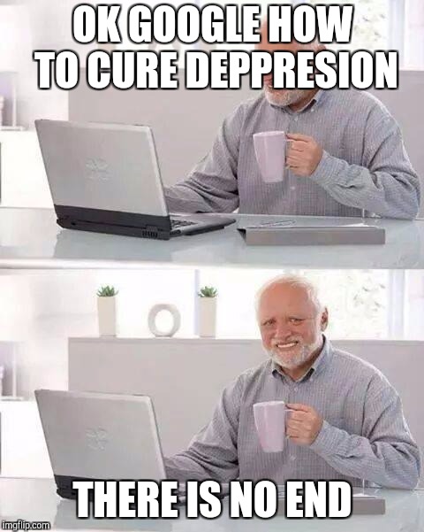 Hide the Pain Harold Meme | OK GOOGLE HOW TO CURE DEPPRESION; THERE IS NO END | image tagged in memes,hide the pain harold | made w/ Imgflip meme maker