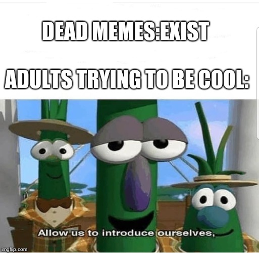 Allow us to introduce ourselves | DEAD MEMES:EXIST; ADULTS TRYING TO BE COOL: | image tagged in allow us to introduce ourselves | made w/ Imgflip meme maker
