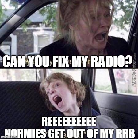 Why Can't You Just Be Normal | CAN YOU FIX MY RADIO? REEEEEEEEEE NORMIES GET OUT OF MY RRB | image tagged in why can't you just be normal | made w/ Imgflip meme maker