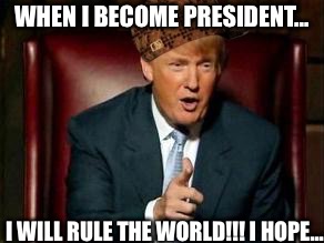 Donald Trump | WHEN I BECOME PRESIDENT... I WILL RULE THE WORLD!!! I HOPE... | image tagged in donald trump,scumbag | made w/ Imgflip meme maker