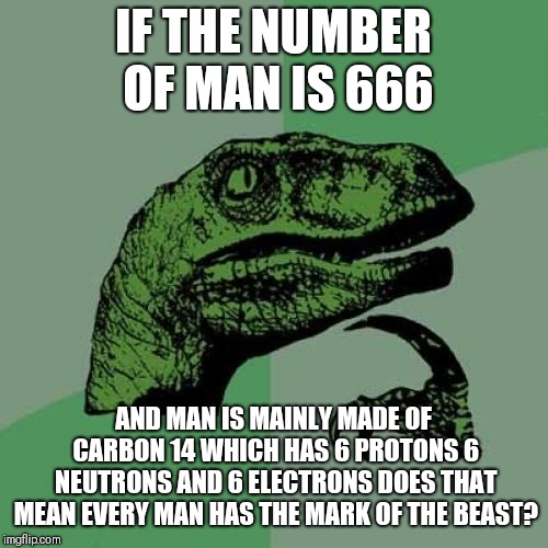 A little gematria lesson for you | IF THE NUMBER OF MAN IS 666; AND MAN IS MAINLY MADE OF CARBON 14 WHICH HAS 6 PROTONS 6 NEUTRONS AND 6 ELECTRONS DOES THAT MEAN EVERY MAN HAS THE MARK OF THE BEAST? | image tagged in memes,philosoraptor | made w/ Imgflip meme maker