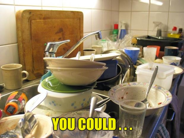 dirty dishes | YOU COULD . . . | image tagged in dirty dishes | made w/ Imgflip meme maker
