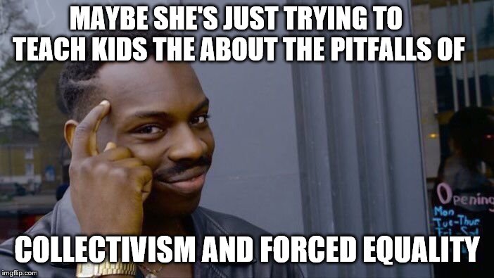 Roll Safe Think About It Meme | MAYBE SHE'S JUST TRYING TO TEACH KIDS THE ABOUT THE PITFALLS OF COLLECTIVISM AND FORCED EQUALITY | image tagged in memes,roll safe think about it | made w/ Imgflip meme maker
