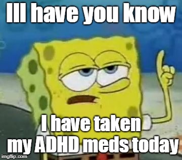 I'll Have You Know Spongebob | Ill have you know; I have taken my ADHD meds today | image tagged in memes,ill have you know spongebob | made w/ Imgflip meme maker