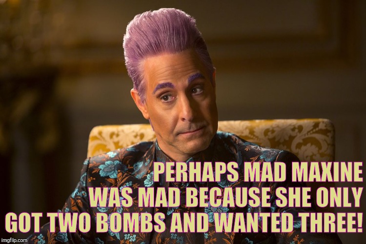 Hunger Games /Caesar Flickerman (Tucci) "I don't know about that | PERHAPS MAD MAXINE WAS MAD BECAUSE SHE ONLY GOT TWO BOMBS AND WANTED THREE! | image tagged in hunger games /caesar flickerman tucci i don't know about that | made w/ Imgflip meme maker