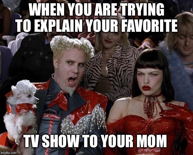 Mugatu So Hot Right Now Meme | WHEN YOU ARE TRYING TO EXPLAIN YOUR FAVORITE; TV SHOW TO YOUR MOM | image tagged in memes,mugatu so hot right now | made w/ Imgflip meme maker