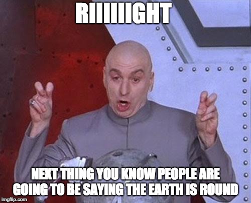 Dr Evil Laser Meme | RIIIIIIGHT; NEXT THING YOU KNOW PEOPLE ARE GOING TO BE SAYING THE EARTH IS ROUND | image tagged in memes,dr evil laser | made w/ Imgflip meme maker