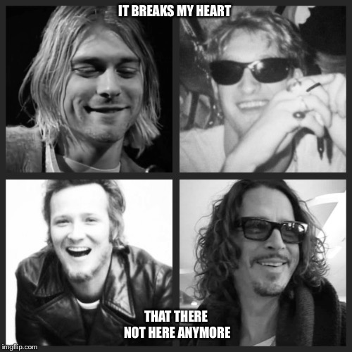 Grunge  | IT BREAKS MY HEART; THAT THERE NOT HERE ANYMORE | image tagged in kurt cobain,layne staley,scott weiland,chris cornell,rip,grunge | made w/ Imgflip meme maker
