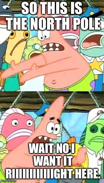 Put It Somewhere Else Patrick Meme | SO THIS IS THE NORTH POLE; WAIT NO I WANT IT RIIIIIIIIIIIIGHT HERE. | image tagged in memes,put it somewhere else patrick | made w/ Imgflip meme maker