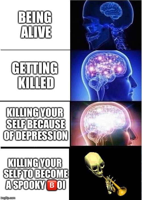 Expanding Brain Meme | BEING ALIVE; GETTING KILLED; KILLING YOUR SELF BECAUSE OF DEPRESSION; KILLING YOUR SELF TO BECOME A SPOOKY 🅱️OI | image tagged in memes,expanding brain | made w/ Imgflip meme maker