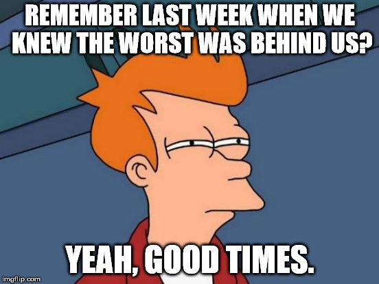 Futurama Fry | REMEMBER LAST WEEK WHEN WE KNEW THE WORST WAS BEHIND US? YEAH, GOOD TIMES. | image tagged in memes,futurama fry | made w/ Imgflip meme maker