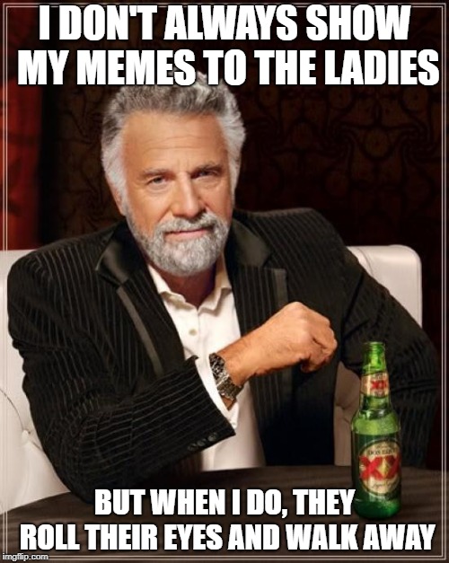 The Most Interesting Man In The World | I DON'T ALWAYS SHOW MY MEMES TO THE LADIES; BUT WHEN I DO, THEY ROLL THEIR EYES AND WALK AWAY | image tagged in memes,the most interesting man in the world | made w/ Imgflip meme maker