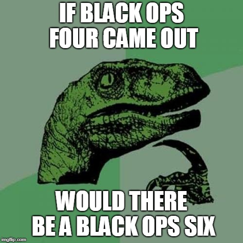 Philosoraptor | IF BLACK OPS FOUR CAME OUT; WOULD THERE BE A BLACK OPS SIX | image tagged in memes,philosoraptor | made w/ Imgflip meme maker