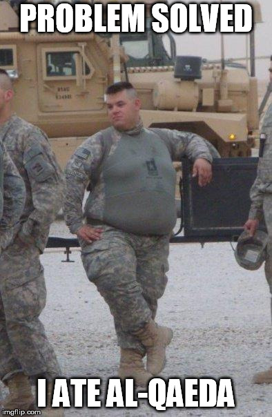 fat soldier | PROBLEM SOLVED; I ATE AL-QAEDA | image tagged in fat soldier | made w/ Imgflip meme maker