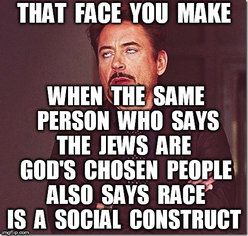 robert downy jr meme eye roll  | THAT  FACE  YOU  MAKE; WHEN  THE  SAME  PERSON  WHO  SAYS THE  JEWS  ARE  GOD'S  CHOSEN  PEOPLE  ALSO  SAYS  RACE  IS  A  SOCIAL  CONSTRUCT | image tagged in robert downy jr meme eye roll | made w/ Imgflip meme maker