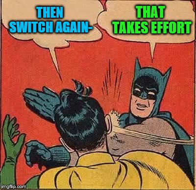 Batman Slapping Robin Meme | THEN SWITCH AGAIN- THAT TAKES EFFORT | image tagged in memes,batman slapping robin | made w/ Imgflip meme maker