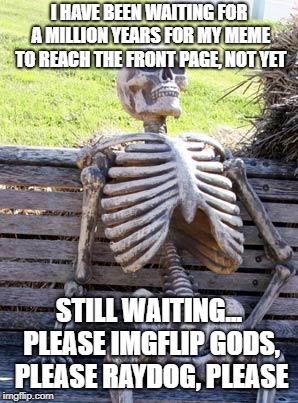 Waiting Skeleton Meme |  I HAVE BEEN WAITING FOR A MILLION YEARS FOR MY MEME TO REACH THE FRONT PAGE, NOT YET; STILL WAITING... PLEASE IMGFLIP GODS, PLEASE RAYDOG, PLEASE | image tagged in memes,waiting skeleton | made w/ Imgflip meme maker