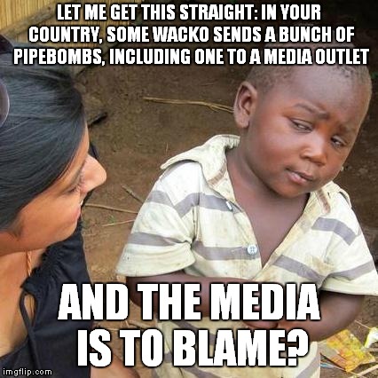 Where Is This 'Florids' Place In U.S.? | LET ME GET THIS STRAIGHT: IN YOUR COUNTRY, SOME WACKO SENDS A BUNCH OF PIPEBOMBS, INCLUDING ONE TO A MEDIA OUTLET; AND THE MEDIA IS TO BLAME? | image tagged in memes,third world skeptical kid | made w/ Imgflip meme maker