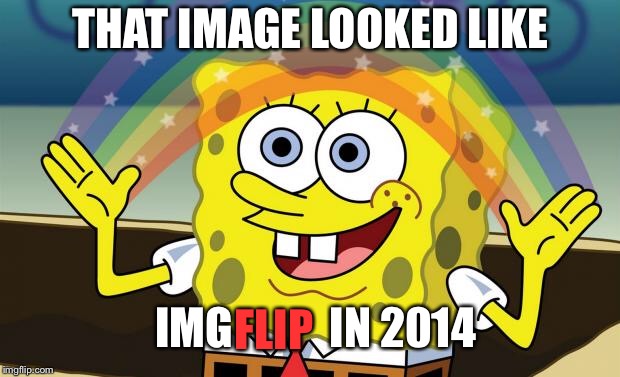 Spongebob Imagination HD | THAT IMAGE LOOKED LIKE IMG           IN 2014 FLIP | image tagged in spongebob imagination hd | made w/ Imgflip meme maker