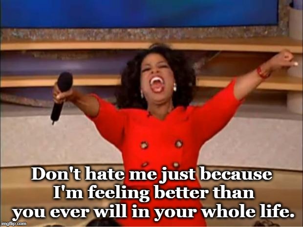 You're just jealous | Don't hate me just because I'm feeling better than you ever will in your whole life. | image tagged in memes,oprah you get a,feeling,hate,better | made w/ Imgflip meme maker
