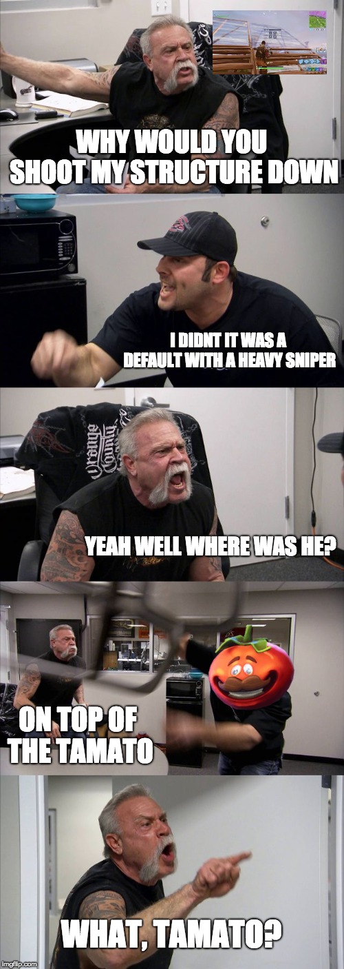 American Chopper Argument Meme | WHY WOULD YOU SHOOT MY STRUCTURE DOWN; I DIDNT IT WAS A DEFAULT WITH A HEAVY SNIPER; YEAH WELL WHERE WAS HE? ON TOP OF THE TAMATO; WHAT, TAMATO? | image tagged in memes,american chopper argument | made w/ Imgflip meme maker