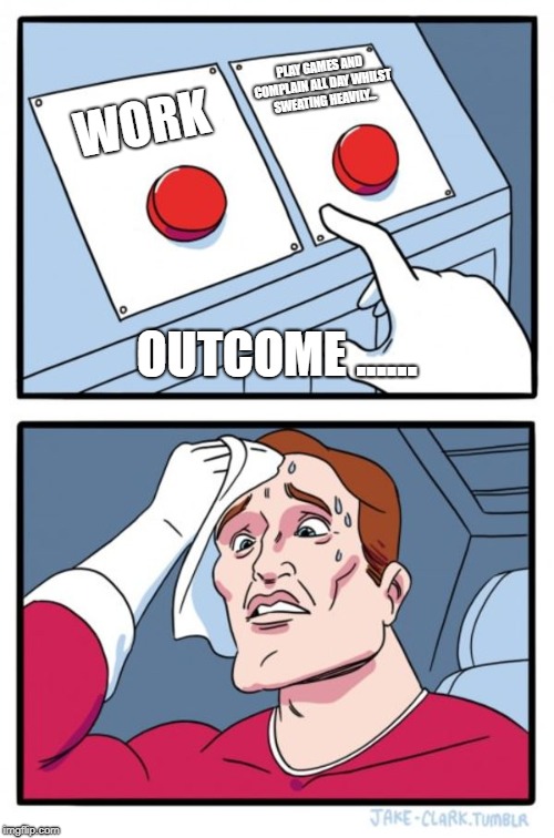 Two Buttons Meme | PLAY GAMES AND COMPLAIN ALL DAY WHILST SWEATING HEAVILY... WORK; OUTCOME ...... | image tagged in memes,two buttons | made w/ Imgflip meme maker