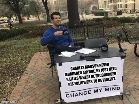 Change My Mind | CHARLES MANSON NEVER MURDERED ANYONE. HE JUST HELD RALLIES WHERE HE ENCOURAGED HIS FOLLOWERS TO BE VIOLENT. | image tagged in change my mind | made w/ Imgflip meme maker