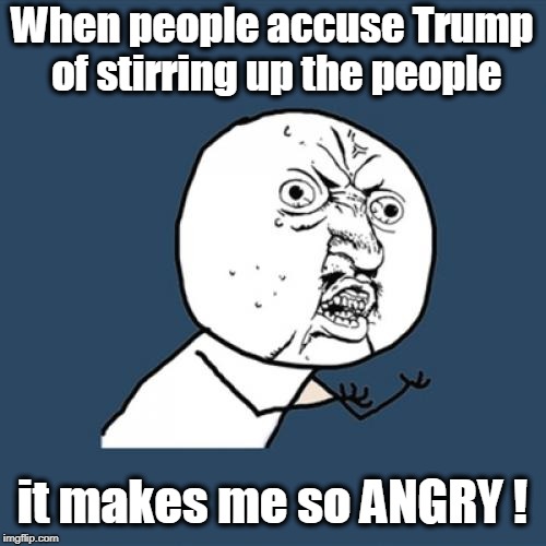 You can always leave the cult. | When people accuse Trump of stirring up the people; it makes me so ANGRY ! | image tagged in memes,y u no,trump,anger | made w/ Imgflip meme maker