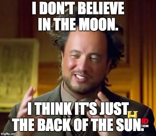 Ancient Aliens Meme | I DON'T BELIEVE IN THE MOON. I THINK IT'S JUST THE BACK OF THE SUN. | image tagged in memes,ancient aliens | made w/ Imgflip meme maker
