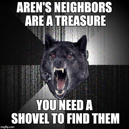 Insanity Wolf Meme |  AREN'S NEIGHBORS ARE A TREASURE; YOU NEED A SHOVEL TO FIND THEM | image tagged in memes,insanity wolf | made w/ Imgflip meme maker