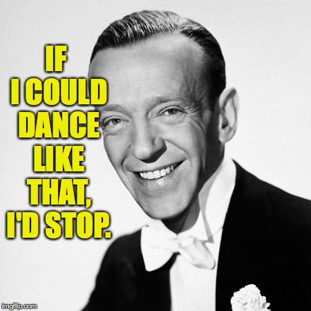 Fred Astair | IF I COULD DANCE LIKE THAT, I'D STOP. | image tagged in fred astair | made w/ Imgflip meme maker