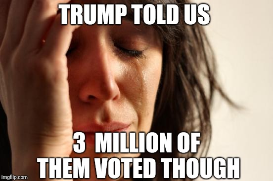 First World Problems Meme | TRUMP TOLD US 3  MILLION OF THEM VOTED THOUGH | image tagged in memes,first world problems | made w/ Imgflip meme maker