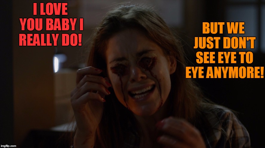 Eyesight is 20/20 at best baby!   | BUT WE JUST DON'T SEE EYE TO EYE ANYMORE! I LOVE YOU BABY I REALLY DO! | image tagged in wrong turn,true love,heart breaking,halloween | made w/ Imgflip meme maker