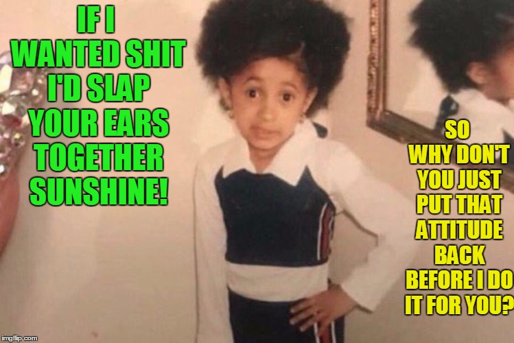 How's this for attitude? | IF I WANTED SHIT I'D SLAP YOUR EARS TOGETHER SUNSHINE! SO WHY DON'T YOU JUST PUT THAT ATTITUDE BACK BEFORE I DO IT FOR YOU? | image tagged in memes,young cardi b,attitude,snarky | made w/ Imgflip meme maker