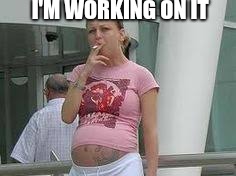 Smoking pregnant whore | I'M WORKING ON IT | image tagged in smoking pregnant whore,scumbag | made w/ Imgflip meme maker