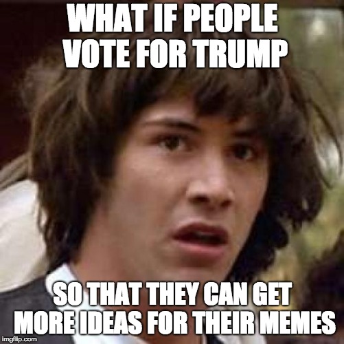Why is trump president in the first place? | WHAT IF PEOPLE VOTE FOR TRUMP; SO THAT THEY CAN GET MORE IDEAS FOR THEIR MEMES | image tagged in memes,conspiracy keanu,memer,donald trump | made w/ Imgflip meme maker